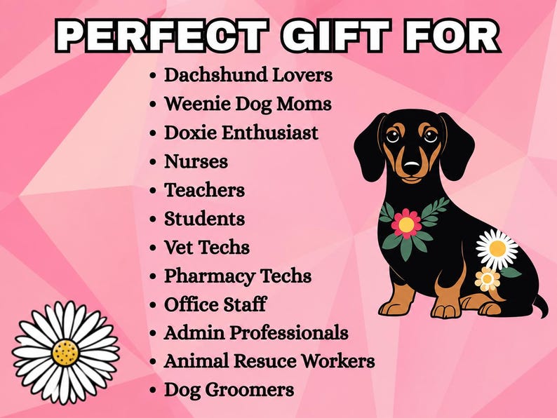 May include: A pink graphic featuring a black and tan dachshund illustration adorned with flowers. The text reads: PERFECT GIFT FOR Dachshund Lovers, Weenie Dog Moms, Doxie Enthusiast, Nurses, Teachers, Students, Vet Techs, Pharmacy Techs, Office Staff, Admin Professionals, Animal Resuce Workers, Dog Groomers.