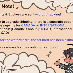 May include: A cartoon illustration of a person with black hair and a striped shirt giving a thumbs up. The text reads "Please Note! All Art Prints & Stickers are sent without tracking! If you wish to upgrade shipping, there is a separate option for USA! Please message me for CANADA or INTERNATIONAL tracked options! (Canada is about $20 CAD, International is about $30 CAD) PS: Sorry for the watermarks, the art theft has been a little insane >< Thank you as always for the continuous support :3"