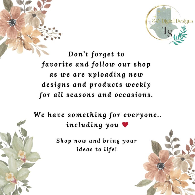 May include: White background with floral arrangements in the corners and text in the center. The text reads: "Don't forget to favorite and follow our shop... We have something for everyone... Shop now and bring your ideas to life!"