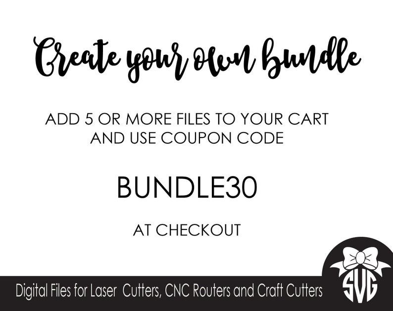 May include: Text graphic on a white background that reads "Create your own bundle". Below the text is a description that reads "Add 5 or more files to your cart and use coupon code BUNDLE30 at checkout".  Digital files for laser cutters, CNC routers and craft cutters.