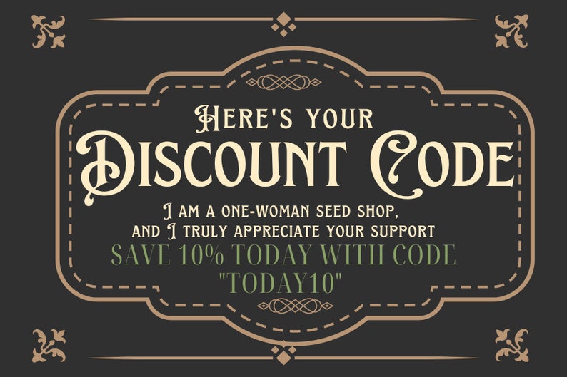 May include: A dark gray rectangular graphic with a decorative tan border and ornate corner accents. The text reads: Here's your Discount Code. I am a one-woman seed shop, and I truly appreciate your support. Save 10% today with code TODAY10.