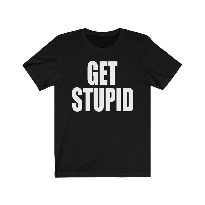 May include: Black t-shirt with white text that reads "GET STUPID".