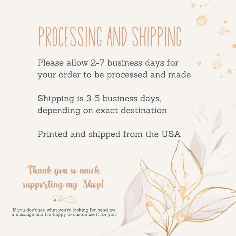 Puede incluir: Un fondo blanco con ilustraciones florales doradas y blancas. El texto "PROCESSING AND SHIPPING" est&aacute; en marr&oacute;n. El texto "Please allow 2-7 business days for your order to be processed and made" est&aacute; en gris. El texto "Shipping is 3-5 business days, depending on exact destination" est&aacute; en gris. El texto "Printed and shipped from the USA" est&aacute; en gris. El texto "Thank you so much supporting my Shop!" est&aacute; en marr&oacute;n. El texto "If you don't see what you're looking for, send me a message and I'm happy to customize it for you!" est&aacute; en gris.
