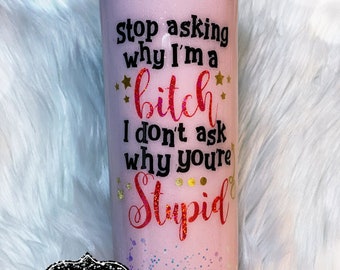 Stop Asking Why I'm A Bitch. I Don't Ask Why You're Stupid Custom Glitter Stainless Steel Tumbler Cup Adult Humor Funny Sassy Saying