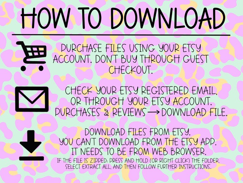May include: A pink and yellow graphic with leopard print background and instructions on how to download digital files purchased from Etsy. The text says "HOW TO DOWNLOAD" and includes instructions to purchase files using your Etsy account, check your Etsy registered email or through your Etsy account, and download files from Etsy. The text also says you can't download from the Etsy app, it needs to be from a web browser. The graphic includes a shopping cart, an envelope, and a downward arrow.