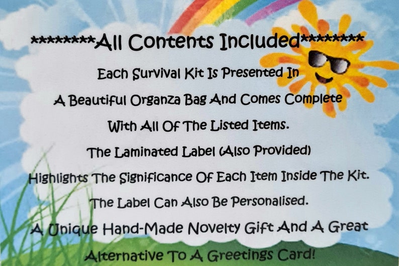 May include: A colorful rainbow and a smiling sun with sunglasses are on a blue background. The text reads "********All Contents Included******** Each Survival Kit Is Presented In A Beautiful Organza Bag And Comes Complete With All Of The Listed Items. The Laminated Label (Also Provided) Highlights The Significance Of Each Item Inside The Kit. The Label Can Also Be Personalised. A Unique Hand-Made Novelty Gift And A Great Alternative To A Greetings Card!"