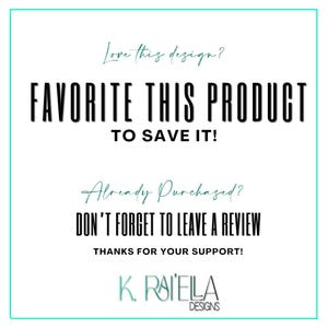 May include: A white graphic with black text that says "Love this design? FAVORITE THIS PRODUCT TO SAVE IT! Already Purchased? DON'T FORGET TO LEAVE A REVIEW THANKS FOR YOUR SUPPORT! K. RAIELLA DESIGNS"
