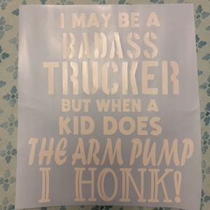 May include: White vinyl decal with the text "I may be a badass trucker but when a kid does the arm pump I honk!"