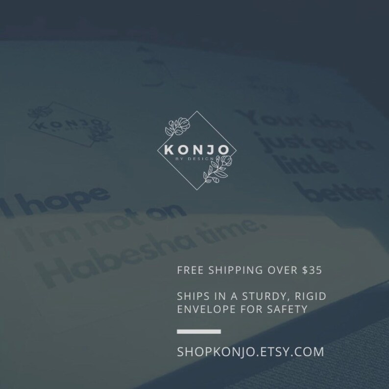 May include: A white graphic design logo with the text "KONJO BY DESIGN" in a square frame with floral accents. The text "FREE SHIPPING OVER $35" and "SHIPS IN A STURDY, RIGID ENVELOPE FOR SAFETY" are below the logo. The text "SHOPKONJO.ETSY.COM" is at the bottom of the image.
