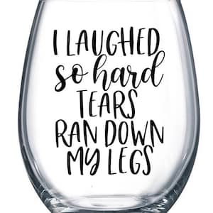 May include: A clear glass wine glass with a black vinyl decal that reads "I laughed so hard tears ran down my legs".