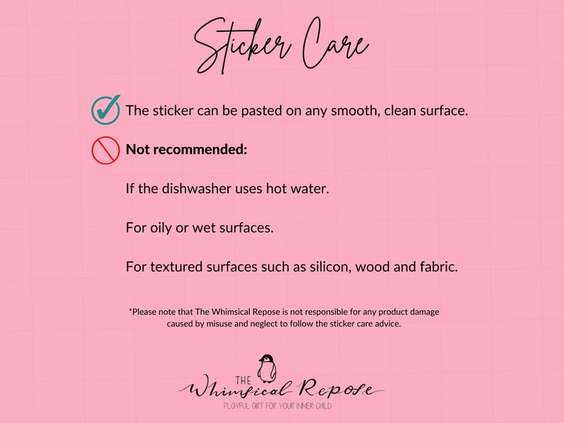 Pode incluir: Um gr&aacute;fico rosa e branco com uma lista de verifica&ccedil;&atilde;o de instru&ccedil;&otilde;es de cuidados com adesivos. O adesivo pode ser colado em qualquer superf&iacute;cie lisa e limpa. N&atilde;o recomendado: Se a m&aacute;quina de lavar lou&ccedil;a usar &aacute;gua quente. Para superf&iacute;cies oleosas ou molhadas. Para superf&iacute;cies texturizadas como silicone, madeira e tecido. O gr&aacute;fico inclui uma ilustra&ccedil;&atilde;o de pinguim e o texto "The Whimsical Repose".