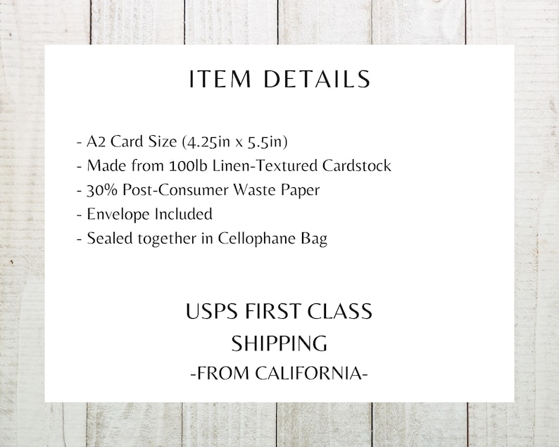 May include: A2 card size (4.25 inches by 5.5 inches) made from 100lb linen-textured cardstock. The cardstock is 30% post-consumer waste paper. The card comes with an envelope and is sealed in a cellophane bag. USPS First Class Shipping from California.