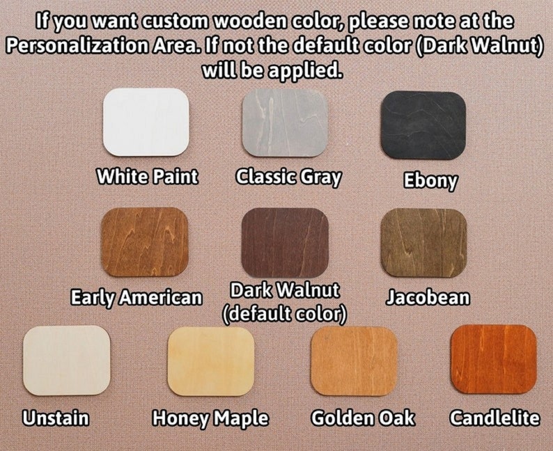 May include: Color chart showing different wood stain options for a custom wooden product. The options include White Paint, Classic Gray, Ebony, Early American, Dark Walnut (default color), Jacobean, Unstain, Honey Maple, Golden Oak, and Candlelite.