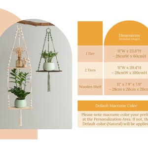 May include: A white macrame plant hanger with two wooden shelves. The hanger is 11 inches wide and 23.6 inches high, or 28 centimeters wide and 60 centimeters high. The hanger is shown with two potted plants. The text "Dimensions (included hanger)" is shown in the upper right corner of the image. The text "1 Tier" is shown in the upper left corner of the image. The text "11"W x 23.6"H - 28cmW x 60cmH" is shown in the upper right corner of the image. The text "2 Tiers" is shown in the upper left corner of the image. The text "11"W x 39.4"H ~28cmW x 100cmH" is shown in the upper right corner of the image. The text "Wooden Shelf" is shown in the upper left corner of the image. The text "11" x 7.9" x 7.9" - 28cm x 20cm x 20cm" is shown in the upper right corner of the image. The text "Default Macrame Color" is shown in the lower right corner of the image. The text "Please note macrame color your prefer at the Personalization Area. If not, the Default color (Natural) will be applied." is shown in the lower right corner of the image.