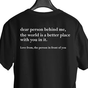 May include: Black t-shirt with white text that reads "dear person behind me, the world is a better place with you in it. Love from, the person in front of you."