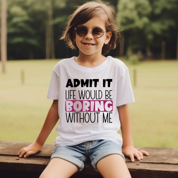 Admit It Life Would Be Boring Without Me Shirt, Funny Toddler Shirt, Funny Shirt for Youth, Sarcastic Kids Sweatshirt, Kids Shirt, Kids Tees