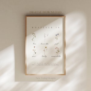 May include: A printable digital download of a minimalist floral print with the text "Whatever is true, honorable, just, pure, lovely, commendable... If there is any excellence, if there is anything worth of praise, think about these things." and the text "New Living Designs, Christian home decor".