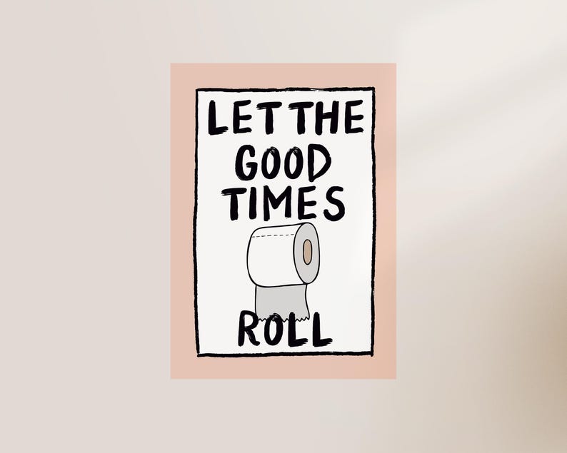 May include: A white and black illustrated poster with the text "Let the good times roll" and a cartoon image of a roll of toilet paper.