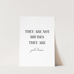 May include: Black and white typography print with the text "They are not bruises they are pole kisses".