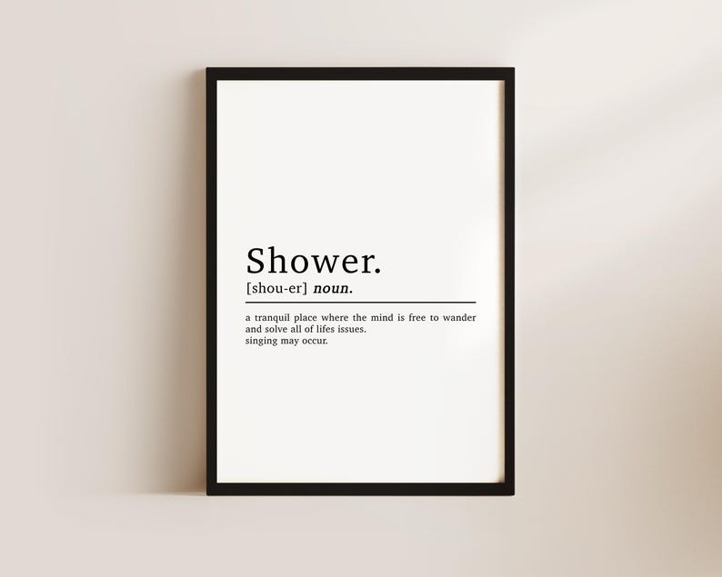 May include: A black and white printable wall art print with the word "Shower" defined as a tranquil place where the mind is free to wander and solve all of life's issues. Singing may occur.