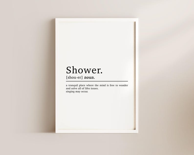 May include: A black and white printable wall art print with the word "Shower" defined as a tranquil place where the mind is free to wander and solve all of life's issues. Singing may occur.