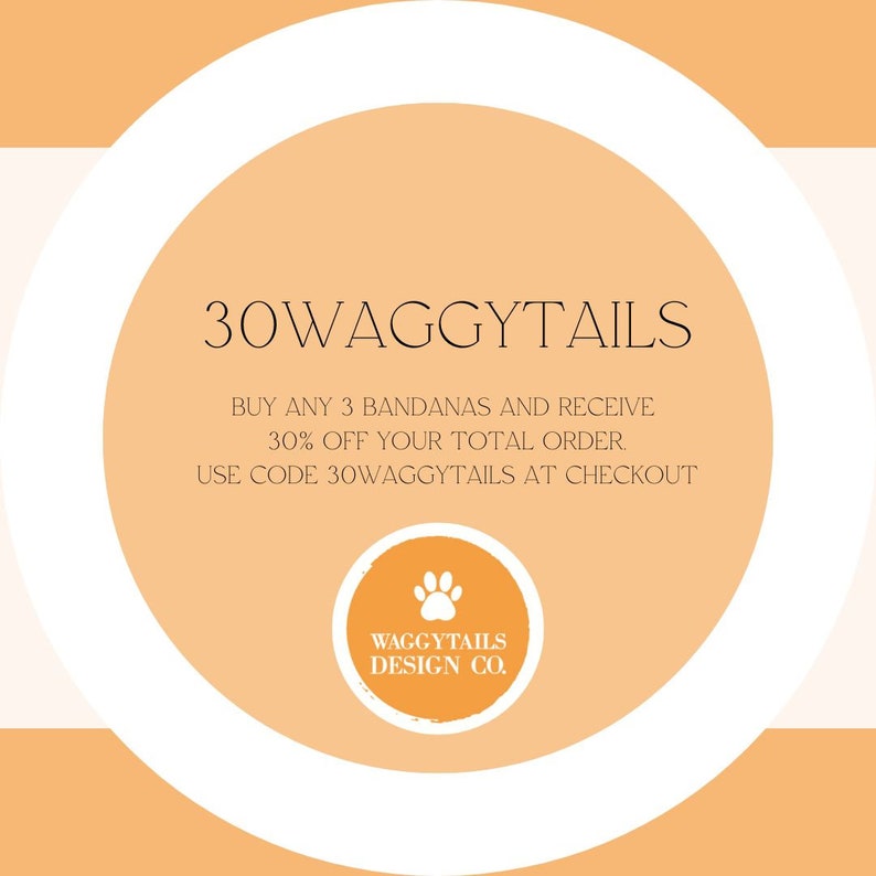May include: Orange and white graphic with the text "30WAGGYTAILS" in black. The text "BUY ANY 3 BANDANAS AND RECEIVE 30% OFF YOUR TOTAL ORDER. USE CODE 30WAGGYTAILS AT CHECKOUT" is also in black. A paw print logo with the text "WAGGYTAILS DESIGN CO." is in the center of the graphic.