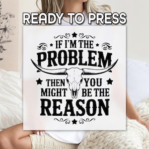 May include: White square sign with the text "READY TO PRESS" at the top. The sign has a black graphic of a bull skull with the text "IF I'M THE PROBLEM THEN YOU MIGHT BE THE REASON".