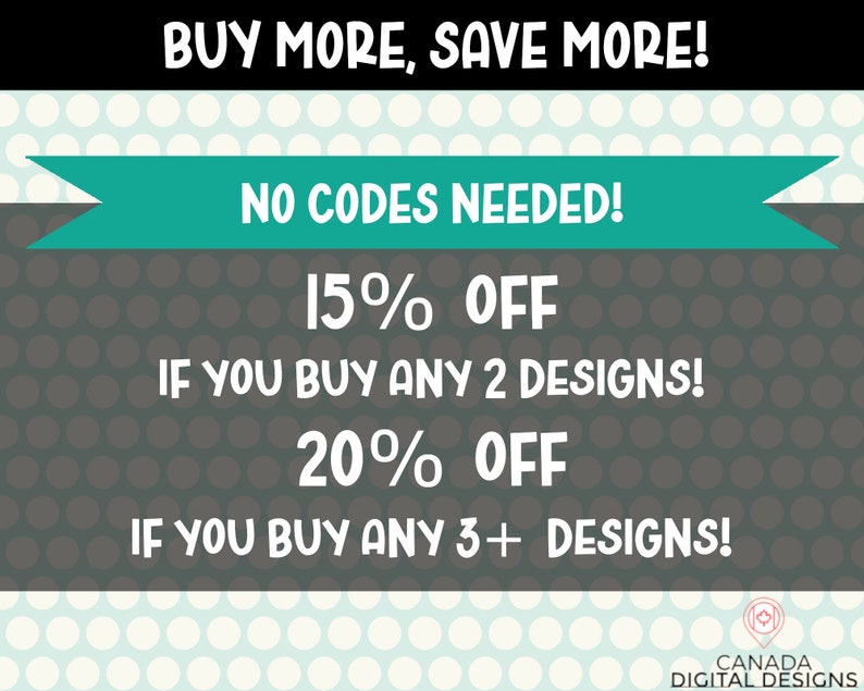 May include: A teal and white polka dot background with a teal banner that says "BUY MORE, SAVE MORE! NO CODES NEEDED!"  The text below the banner says "15% OFF IF YOU BUY ANY 2 DESIGNS! 20% OFF IF YOU BUY ANY 3+ DESIGNS!"  The bottom of the image has a white polka dot background with a logo that says "CANADA DIGITAL DESIGNS".