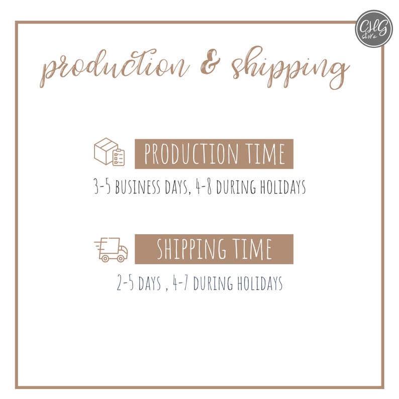 May include: A graphic with brown text on a white background that reads "production & shipping".  The graphic includes two icons, one of a box with a checklist and the other of a delivery truck.  The text below the icons reads "PRODUCTION TIME 3-5 BUSINESS DAYS, 4-8 DURING HOLIDAYS" and "SHIPPING TIME 2-5 DAYS, 4-7 DURING HOLIDAYS".