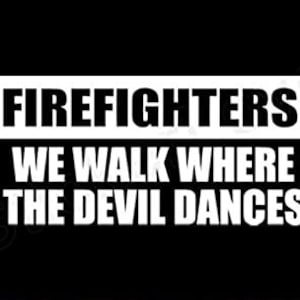 May include: Black and white graphic with the text "Firefighters We Walk Where The Devil Dances".