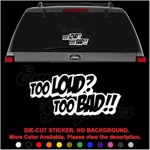 May include: White die-cut vinyl sticker with the text "TOO LOUD? TOO BAD!!" in a bold, comic-book style font. The sticker is shown on the back window of a silver SUV.  The sticker is available in a variety of colors.