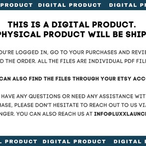 May include: Text on a white background that reads "This is a digital product. No physical product will be shipped."  The text also states "Once you're logged in, go to your purchases and reviews and find the order. All the files are individual PDF files."  The text also states "**You can also find the files through your Etsy account**" and "If you have any questions or need any assistance with your purchase, please don't hesitate to reach out to us via Etsy messenger. You can also reach us at info@luxxlaunh.com."
