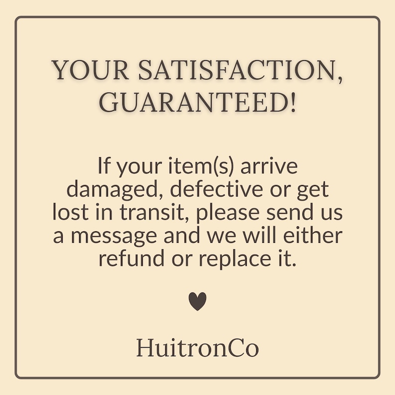 May include: A square informational graphic with a light beige background and a dark brown border. The text reads: YOUR SATISFACTION, GUARANTEED! If your item(s) arrive damaged, defective or get lost in transit, please send us a message and we will either refund or replace it. A small heart icon is centered below the text, followed by the brand name HuitronCo at the bottom.