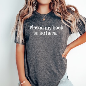 I Closed My Book To Be Here Shirt - Funny Reader Shirt - Librarian Shirt - Bookworm Gift - Reader Tee - Literature Shirt - Book Lover Shirt