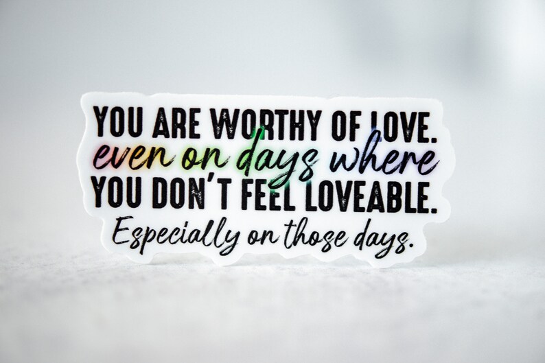 May include: White sticker with black text that reads "YOU ARE WORTHY OF LOVE. even on days where YOU DON'T FEEL LOVEABLE. Especially on those days."
