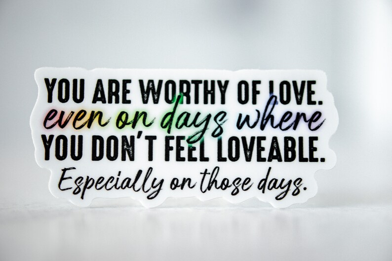 May include: White sticker with black text that reads "YOU ARE WORTHY OF LOVE. even on days where YOU DON'T FEEL LOVEABLE. Especially on those days."