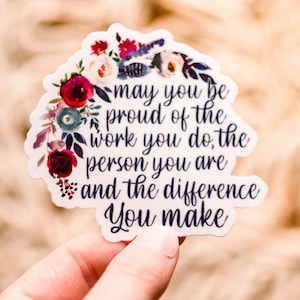 May include: A white sticker with a floral design and the text "may you be proud of the work you do, the person you are and the difference you make".