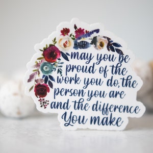 May include: A white sticker with a floral design and the text "may you be proud of the work you do, the person you are and the difference you make".