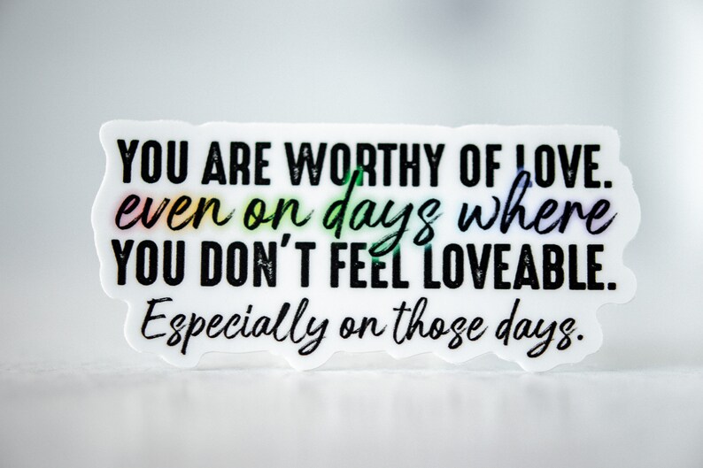 May include: White sticker with black text that reads "YOU ARE WORTHY OF LOVE. even on days where YOU DON'T FEEL LOVEABLE. Especially on those days."