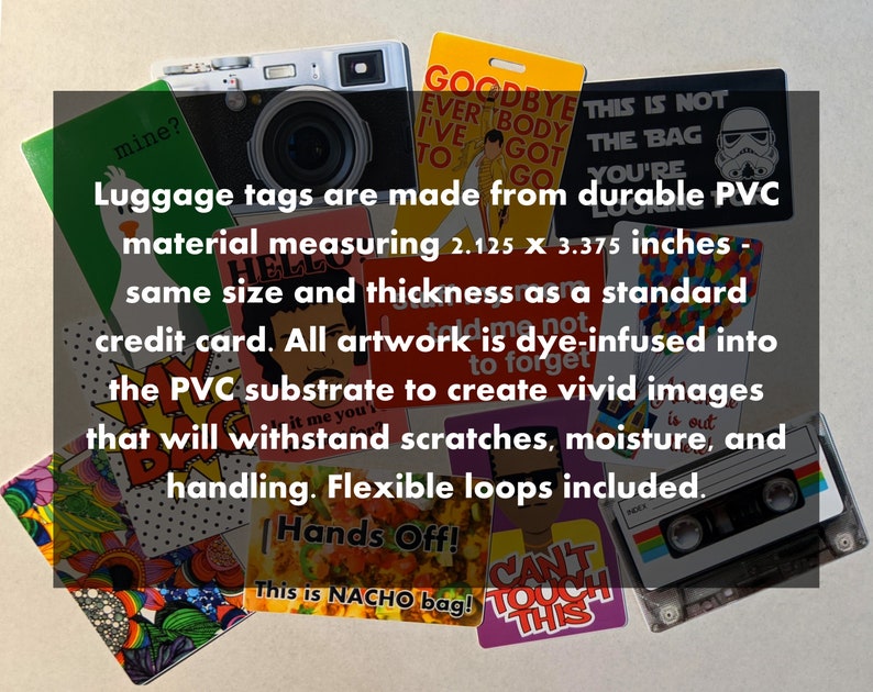 May include: A collection of colorful luggage tags made from durable PVC. The tags feature various designs, including a camera, a cassette tape, a cartoon character, and a Star Wars character. The text on the tags reads "Goodbye Everybody I've Got To Go", "This is Not The Bag You're Looking For", "Mine?", "Hello", "Hands Off! This is NACHO bag!" and "Can't Touch This". The tags are 2.125 x 3.375 inches and are the same size and thickness as a standard credit card.
