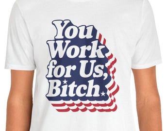 You Work for Us, Bitch T Shirt, Unisex Political March Shirt, Resistance Resist Anti-trump Shirt Resistance Resist Protest shirt