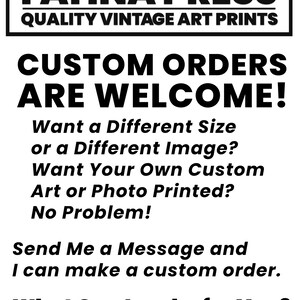 May include: Black and white text on a white background. The text reads "MADE TO ORDER IN COLORADO USA PATINA PRESS QUALITY VINTAGE ART PRINTS CUSTOM ORDERS ARE WELCOME! Want a Different Size or a Different Image? Want Your Own Custom Art or Photo Printed? No Problem! Send Me a Message and I can make a custom order. What Can I make for You?"