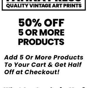 May include: Black and white text on a white background. The text reads "MADE TO ORDER IN COLORADO USA PATINA PRESS QUALITY VINTAGE ART PRINTS 50% OFF 5 OR MORE PRODUCTS Add 5 Or More Products To Your Cart & Get Half Off at Checkout! What Can I make for You?"