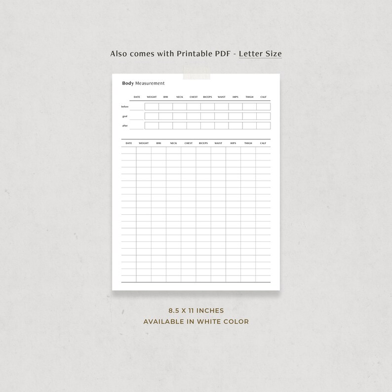 May include: Printable body measurement tracker in PDF format. The tracker includes columns for date, weight, bust, neck, chest, biceps, waist, hips, thigh, and calf. The tracker is 8.5 x 11 inches and available in white.