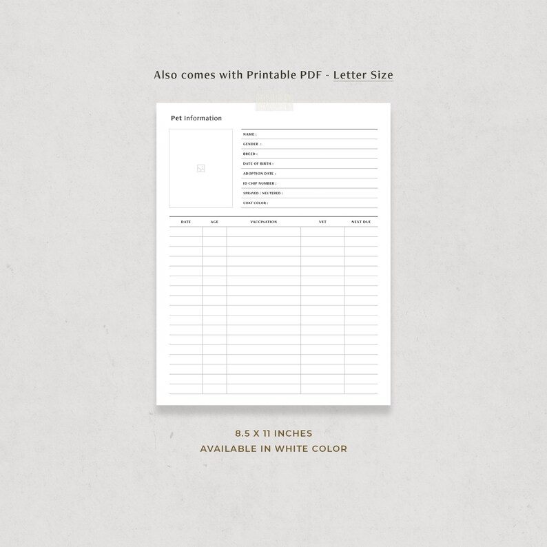 May include: Printable pet information tracker in letter size, 8.5 x 11 inches, with sections for name, breed, date of birth, adoption date, microchip number, spayed/neutered, coat color, vaccination dates, vet, and next due date.