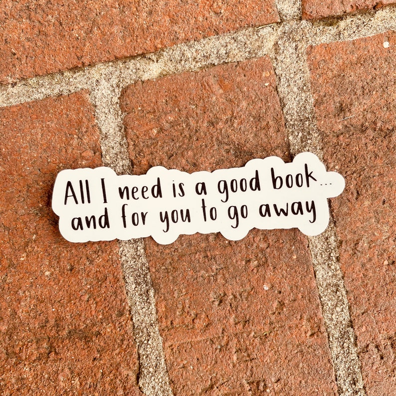 May include: White sticker with black text that reads "All I need is a good book... and for you to go away."