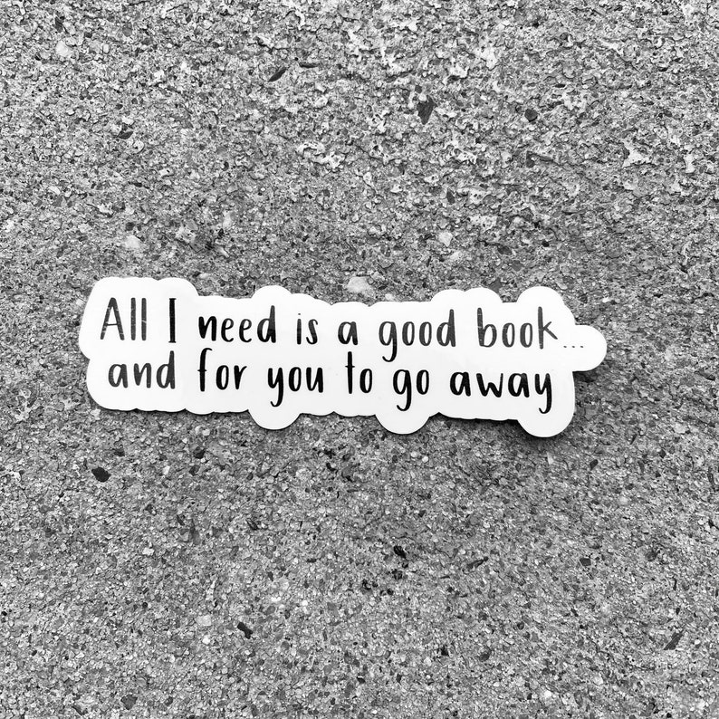 May include: A white sticker with black text that reads "All I need is a good book... and for you to go away."