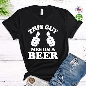 This Guy Needs a Beer Shirt, Funny Beer Print, Drinking Shirt / T-shirt / Sweatshirt / Long Sleeve / Hoodie