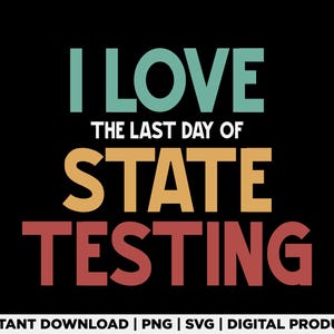 May include: Black background with the text "I LOVE THE LAST DAY OF STATE TESTING" in teal, gold, and red. The words are in a bold, sans-serif font. The bottom of the image says "INSTANT DOWNLOAD | PNG | SVG | DIGITAL PRODUCT."