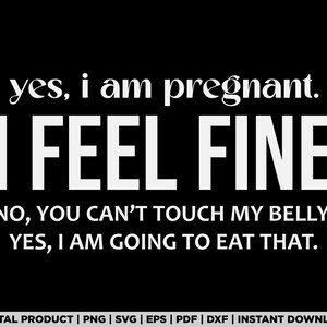 May include: A black and white graphic design with the text "yes, i am pregnant. I FEEL FINE NO, YOU CAN'T TOUCH MY BELLY. YES, I AM GOING TO EAT THAT."  The text is in a bold, sans-serif font.